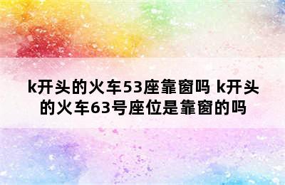 k开头的火车53座靠窗吗 k开头的火车63号座位是靠窗的吗